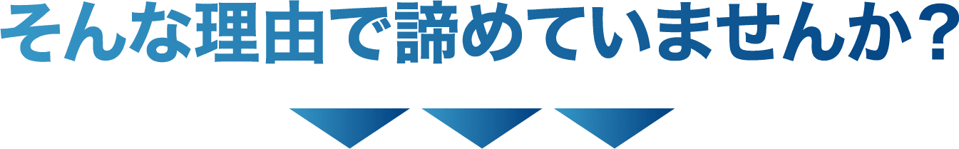 そんな理由で諦めていませんか?