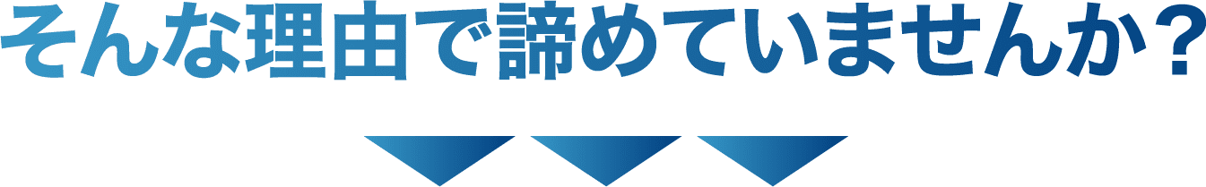 そんな理由で諦めていませんか？